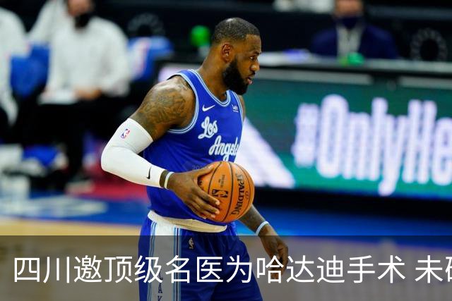 四川邀顶级名医为哈达迪手术 未确定是否退役