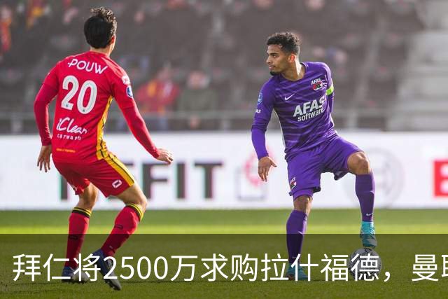 拜仁将2500万求购拉什福德，曼联愿接受！拉师傅同意三条件可加盟