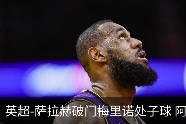 英超-萨拉赫破门梅里诺处子球 阿森纳2-2利物浦